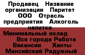 Продавец › Название организации ­ Паритет, ООО › Отрасль предприятия ­ Алкоголь, напитки › Минимальный оклад ­ 23 000 - Все города Работа » Вакансии   . Ханты-Мансийский,Радужный г.